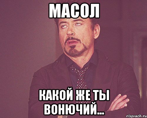 МАСОЛ КАКОЙ ЖЕ ТЫ ВОНЮЧИЙ..., Мем твое выражение лица