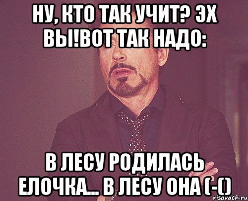 Ну, кто так учит? Эх вы!Вот так надо: В лесу родилась елочка... В ЛЕСУ ОНА (-(), Мем твое выражение лица