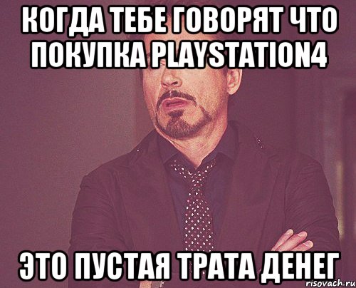 КОГДА ТЕБЕ ГОВОРЯТ ЧТО ПОКУПКА PLAYSTATION4 ЭТО ПУСТАЯ ТРАТА ДЕНЕГ, Мем твое выражение лица