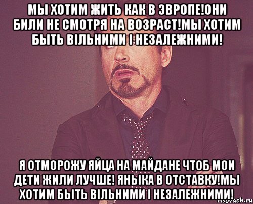 Мы хотим жить как в Эвропе!Они били не смотря на возраст!Мы хотим быть вільними і незалежними! Я отморожу яйца на Майдане чтоб мои дети жили лучше! Яныка в отставку!Мы хотим быть вільними і незалежними!, Мем твое выражение лица