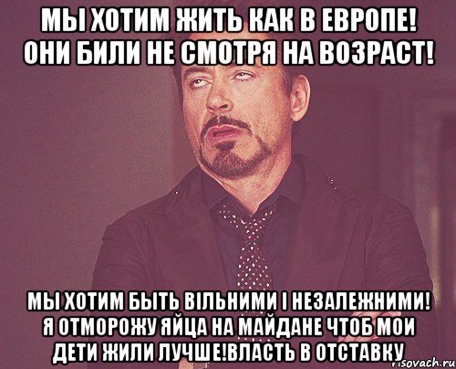 Мы хотим жить как в Европе! Они били не смотря на возраст! Мы хотим быть вільними і незалежними! Я отморожу яйца на Майдане чтоб мои дети жили лучше!Власть в отставку, Мем твое выражение лица