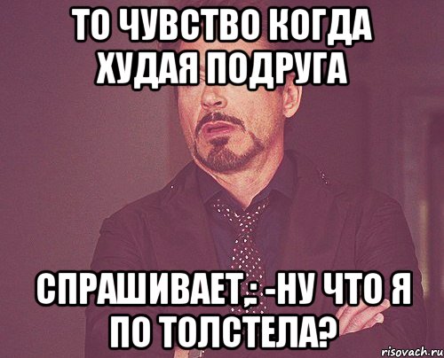 То чувство когда худая подруга Спрашивает,: -ну что я по толстела?, Мем твое выражение лица