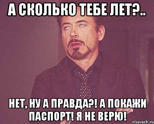 а сколько тебе лет?.. нет, ну а правда?! а покажи паспорт! я не верю!, Мем твое выражение лица