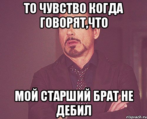 то чувство когда говорят,что мой старший брат не дебил, Мем твое выражение лица