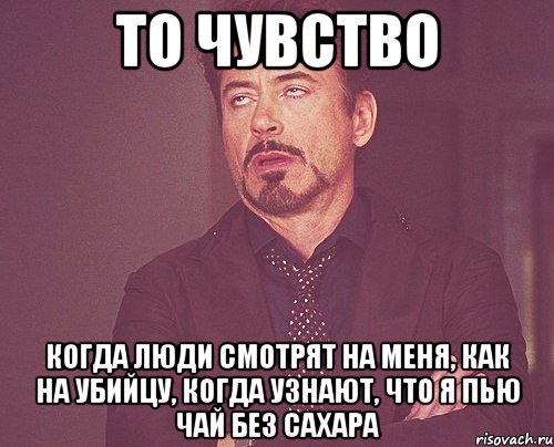 То чувство когда люди смотрят на меня, как на убийцу, когда узнают, что я пью чай без сахара, Мем твое выражение лица