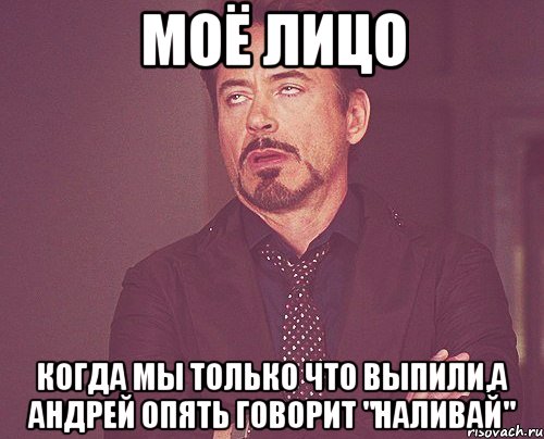 моё лицо когда мы только что выпили,а Андрей опять говорит "наливай", Мем твое выражение лица