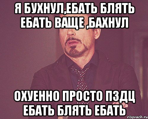 Я бухнул,ебать блять ебать ваще ,бахнул охуенно просто пздц ебать блять ебать, Мем твое выражение лица