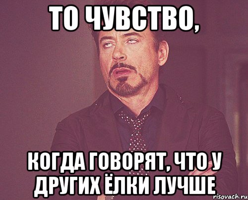 То чувство, когда говорят, что у других Ёлки лучше, Мем твое выражение лица