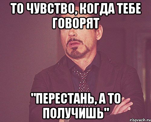 то чувство, когда тебе говорят "Перестань, а то получишь", Мем твое выражение лица