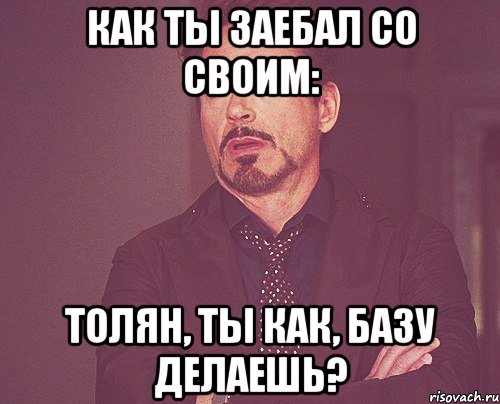 Как ты заебал со своим: Толян, Ты как, базу делаешь?, Мем твое выражение лица