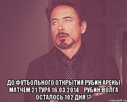  До футбольного открытия Рубин Арены матчем 21 тура 16.03.2014	Рубин:Волга осталось 102 дня !?, Мем твое выражение лица