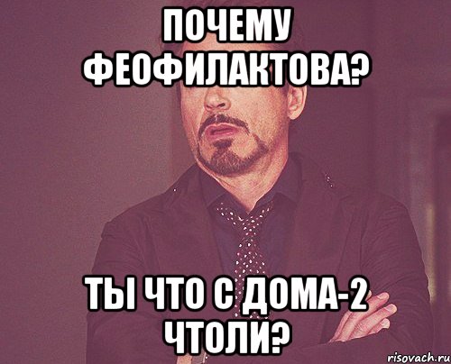 ПОЧЕМУ ФЕОФИЛАКТОВА? ТЫ ЧТО С ДОМА-2 ЧТОЛИ?, Мем твое выражение лица