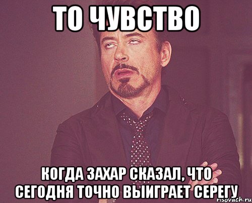 То чувство Когда захар сказал, что сегодня точно выиграет Серегу, Мем твое выражение лица