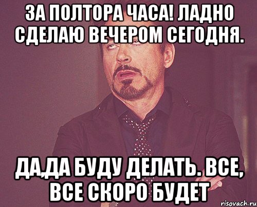 За полтора часа! Ладно сделаю вечером сегодня. Да,да буду делать. Все, все скоро будет, Мем твое выражение лица