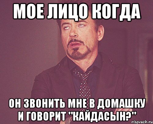 Мое лицо когда Он звонить мне в домашку и говорит "Кайдасын?", Мем твое выражение лица