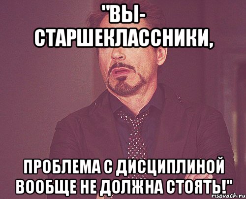 "Вы- старшеклассники, проблема с дисциплиной вообще не должна стоять!", Мем твое выражение лица