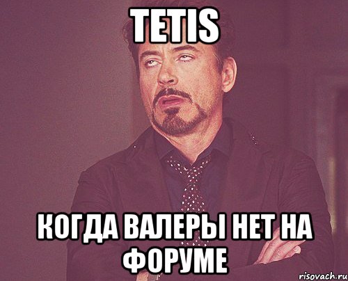 tetis когда Валеры нет на форуме, Мем твое выражение лица