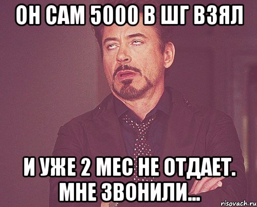 он сам 5000 в шг взял и уже 2 мес не отдает. мне звонили..., Мем твое выражение лица