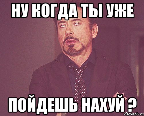 ну когда ты уже пойдешь нахуй ?, Мем твое выражение лица