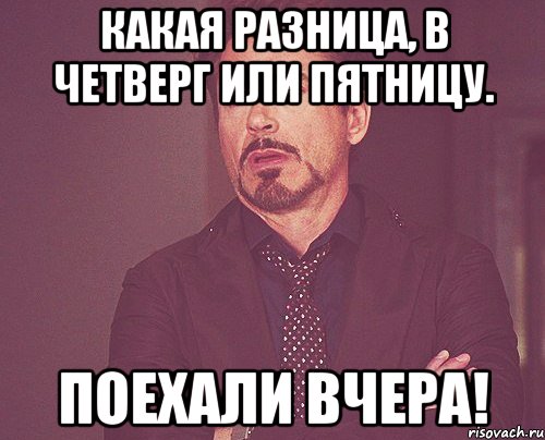 Какая разница, в четверг или пятницу. Поехали вчера!, Мем твое выражение лица