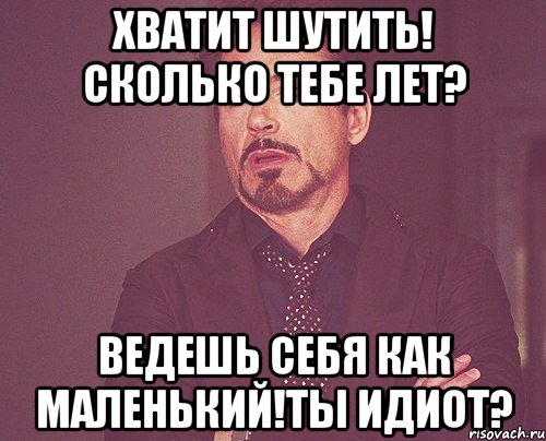 Хватит шутить! сколько тебе лет? ведешь себя как маленький!Ты идиот?, Мем твое выражение лица