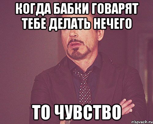 когда бабки говарят тебе делать нечего ТО ЧУВСТВО, Мем твое выражение лица