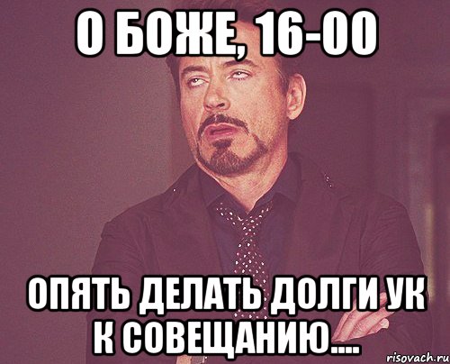 О БОЖЕ, 16-00 ОПЯТЬ ДЕЛАТЬ ДОЛГИ УК К СОВЕЩАНИЮ...., Мем твое выражение лица