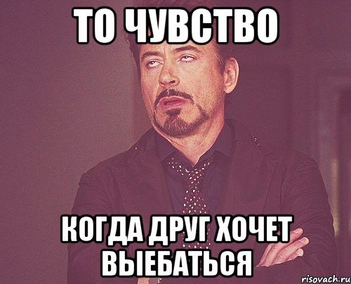 то чувство когда друг хочет выебаться, Мем твое выражение лица