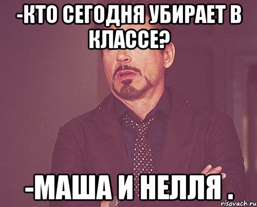 -Кто сегодня убирает в классе? -Маша и Нелля ., Мем твое выражение лица