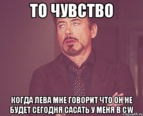 ТО ЧУВСТВО КОГДА ЛЕВА МНЕ ГОВОРИТ ЧТО ОН НЕ БУДЕТ СЕГОДНЯ САСАТЬ У МЕНЯ В cw, Мем твое выражение лица