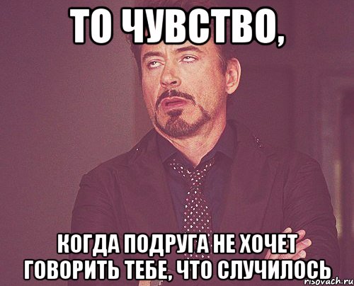 то чувство, когда подруга не хочет говорить тебе, что случилось, Мем твое выражение лица