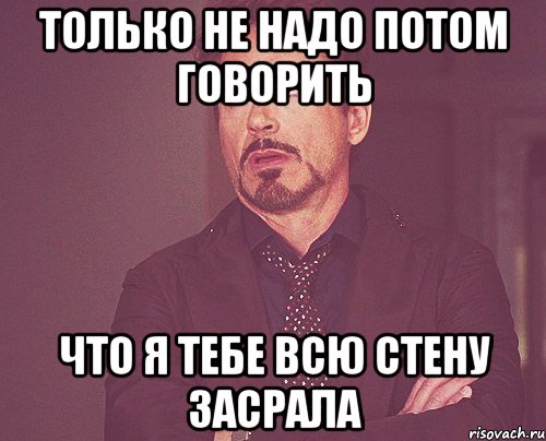 только не надо потом говорить что я тебе всю стену засрала, Мем твое выражение лица