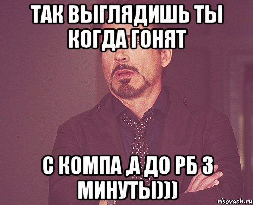 так выглядишь ты когда гонят с компа ,а до рб 3 минуты))), Мем твое выражение лица