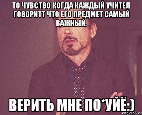 то чувство когда каждый учител говоритт что его предмет самый важный. верить мне по*уйЁ:), Мем твое выражение лица