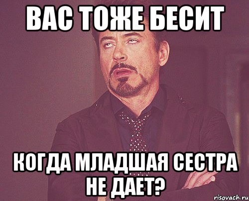 Вас тоже бесит Когда младшая сестра не дает?, Мем твое выражение лица