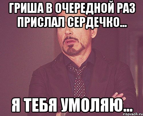 Гриша в очередной раз прислал сердечко... Я тебя умоляю..., Мем твое выражение лица