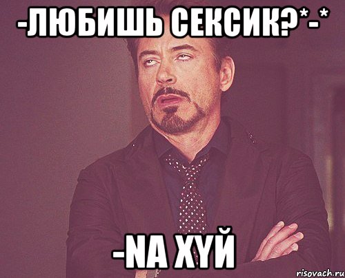 -Любишь сексик?*-* -Na XYЙ, Мем твое выражение лица