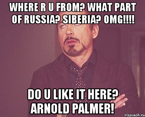 where r u from? what part of Russia? Siberia? OMG!!!! Do u like it here? Arnold Palmer!, Мем твое выражение лица