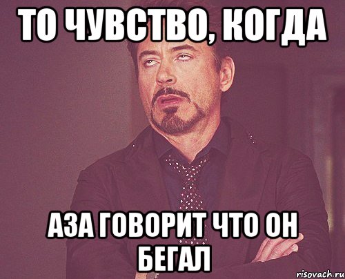 то чувство, когда Аза говорит что он бегал, Мем твое выражение лица