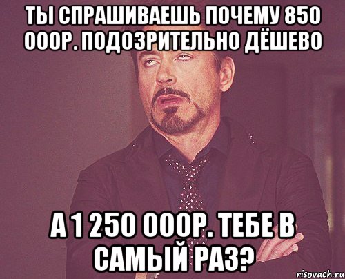 ты спрашиваешь почему 850 000р. подозрительно дёшево а 1 250 000р. тебе в самый раз?, Мем твое выражение лица