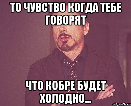 То чувство когда тебе говорят что кобре будет холодно..., Мем твое выражение лица