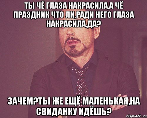 ты чё глаза накрасила,а чё праздник что ли,ради него глаза накрасила,да? зачем?ты же ещё маленькая,на свиданку идёшь?, Мем твое выражение лица