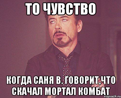 То чувство Когда Саня В. говорит,что скачал мортал комбат, Мем твое выражение лица