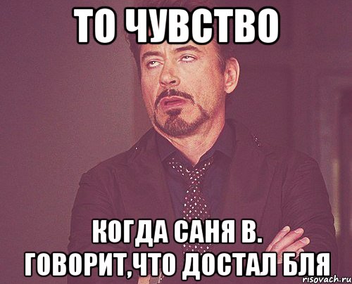 То чувство Когда Саня В. говорит,что достал бля, Мем твое выражение лица