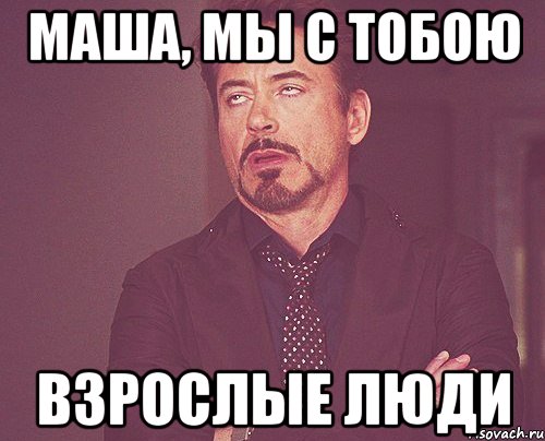 МАША, МЫ С ТОБОЮ ВЗРОСЛЫЕ ЛЮДИ, Мем твое выражение лица