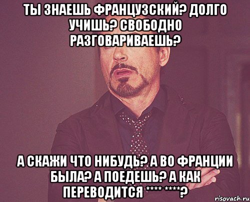 Ты знаешь французский? Долго учишь? Свободно разговариваешь? А скажи что нибудь? А во Франции была? а поедешь? А как переводится **** ****?, Мем твое выражение лица