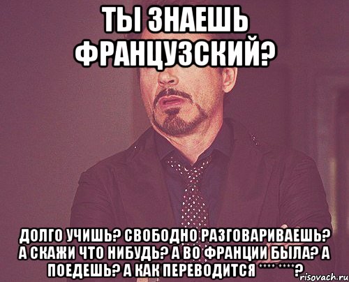 Ты знаешь французский? Долго учишь? Свободно разговариваешь? А скажи что нибудь? А во Франции была? а поедешь? А как переводится **** ****?, Мем твое выражение лица