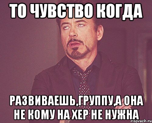 То чувство когда Развиваешь,группу,а она не кому на хер не нужна, Мем твое выражение лица