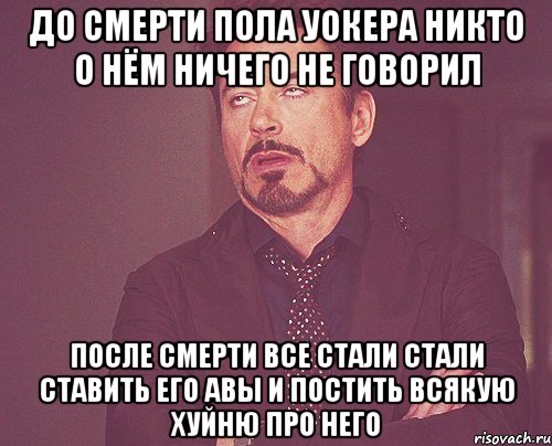 ДО СМЕРТИ ПОЛА УОКЕРА НИКТО О НЁМ НИЧЕГО НЕ ГОВОРИЛ ПОСЛЕ СМЕРТИ ВСЕ СТАЛИ СТАЛИ СТАВИТЬ ЕГО АВЫ И ПОСТИТЬ ВСЯКУЮ ХУЙНЮ ПРО НЕГО, Мем твое выражение лица