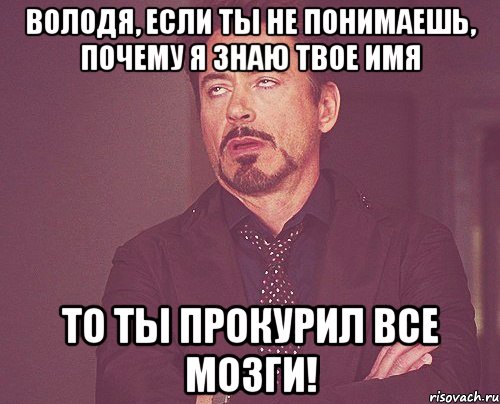 ВОЛОДЯ, если ты не понимаешь, почему я знаю твое имя то ты прокурил все мозги!, Мем твое выражение лица